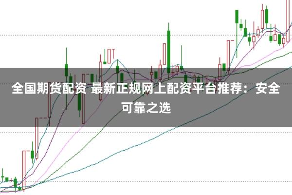 全国期货配资 最新正规网上配资平台推荐：安全可靠之选