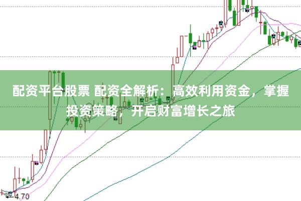 配资平台股票 配资全解析：高效利用资金，掌握投资策略，开启财富增长之旅