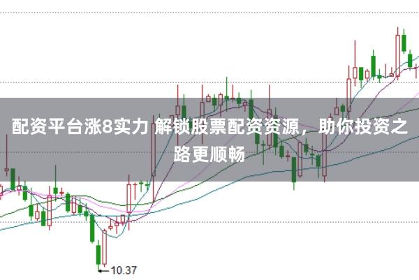 配资平台涨8实力 解锁股票配资资源，助你投资之路更顺畅