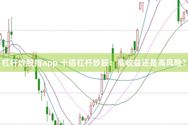 杠杆炒股指app 十倍杠杆炒股：高收益还是高风险？