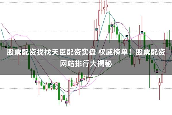 股票配资找找天臣配资实盘 权威榜单！股票配资网站排行大揭秘