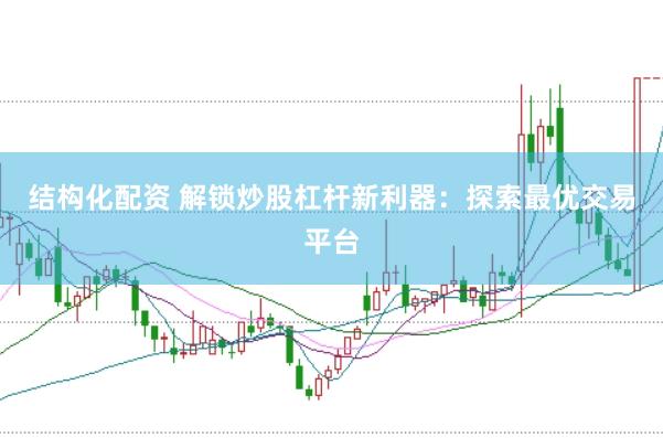结构化配资 解锁炒股杠杆新利器：探索最优交易平台