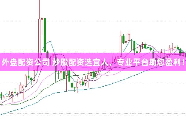 外盘配资公司 炒股配资选宜人，专业平台助您盈利！