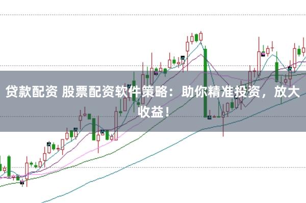 贷款配资 股票配资软件策略：助你精准投资，放大收益！