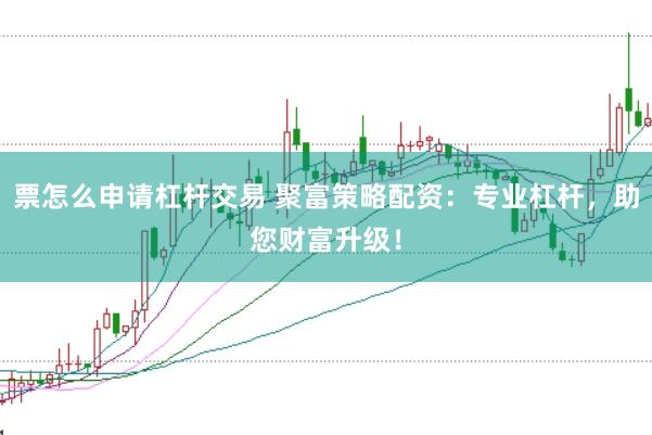 票怎么申请杠杆交易 聚富策略配资：专业杠杆，助您财富升级！