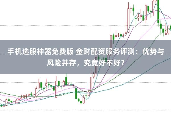 手机选股神器免费版 金财配资服务评测：优势与风险并存，究竟好不好？
