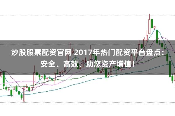 炒股股票配资官网 2017年热门配资平台盘点：安全、高效、助您资产增值！