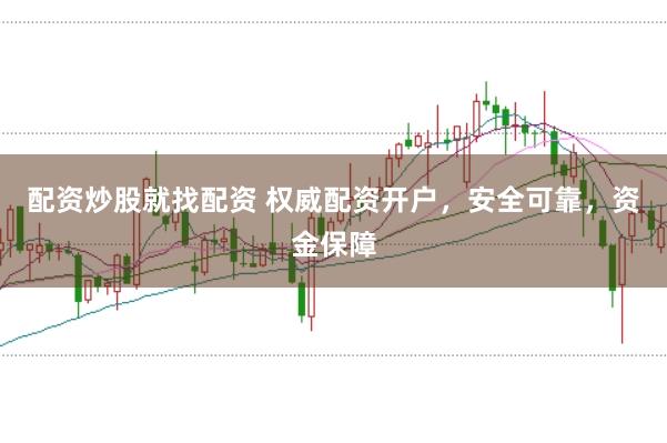 配资炒股就找配资 权威配资开户，安全可靠，资金保障