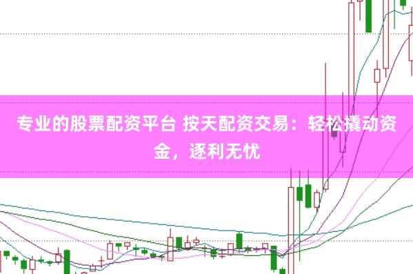 专业的股票配资平台 按天配资交易：轻松撬动资金，逐利无忧