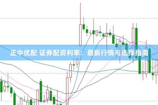正中优配 证券配资利率：最新行情与选择指南