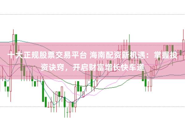十大正规股票交易平台 海南配资新机遇：掌握投资诀窍，开启财富增长快车道