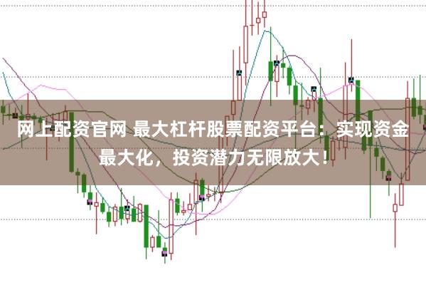 网上配资官网 最大杠杆股票配资平台：实现资金最大化，投资潜力无限放大！