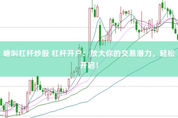 啥叫杠杆炒股 杠杆开户：放大你的交易潜力，轻松开启！
