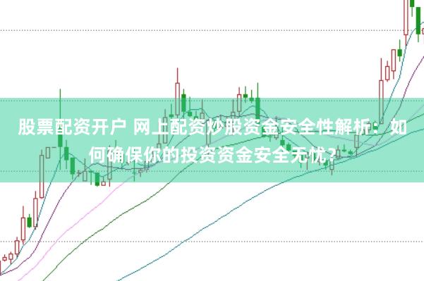 股票配资开户 网上配资炒股资金安全性解析：如何确保你的投资资金安全无忧？