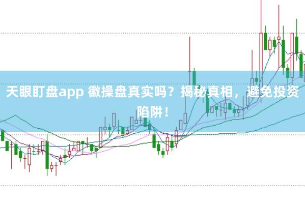 天眼盯盘app 徽操盘真实吗？揭秘真相，避免投资陷阱！