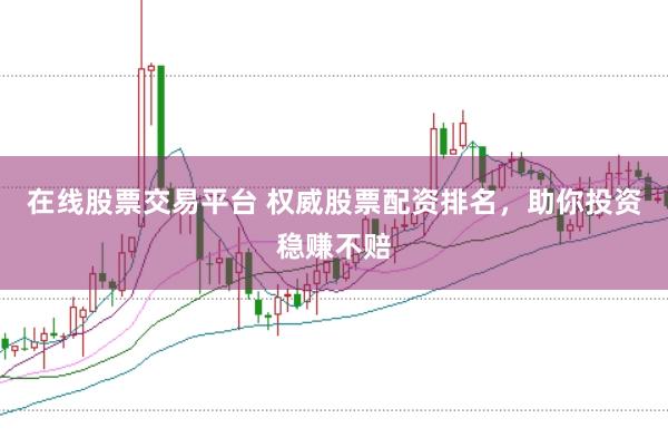 在线股票交易平台 权威股票配资排名，助你投资稳赚不赔