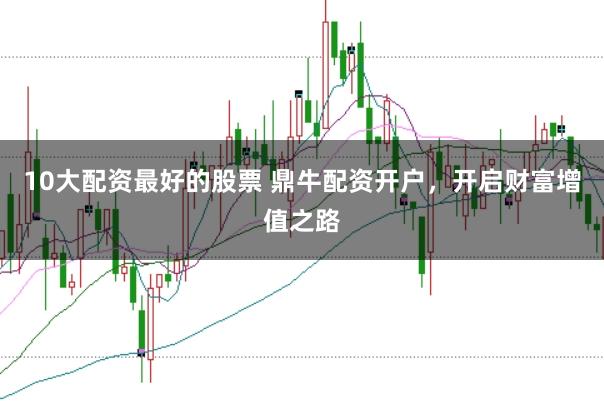 10大配资最好的股票 鼎牛配资开户，开启财富增值之路