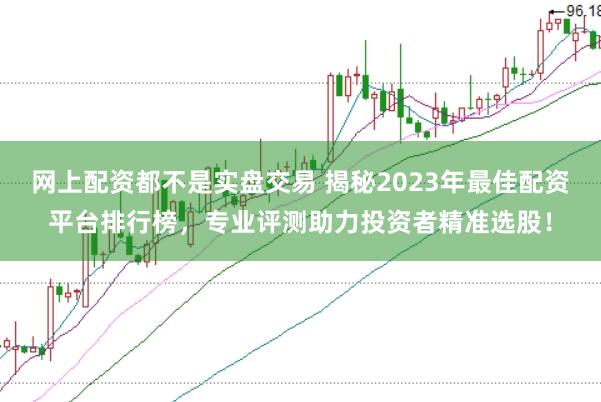 网上配资都不是实盘交易 揭秘2023年最佳配资平台排行榜，专业评测助力投资者精准选股！