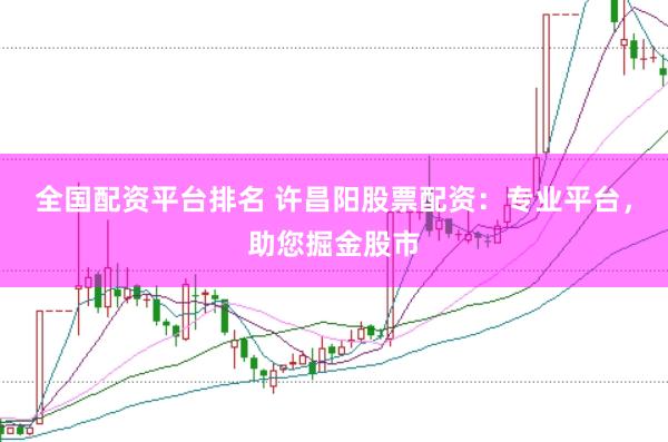全国配资平台排名 许昌阳股票配资：专业平台，助您掘金股市