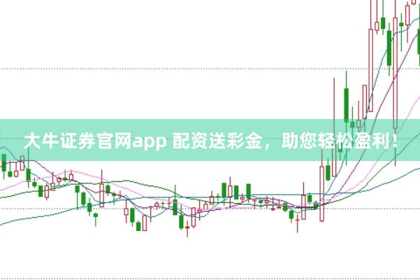 大牛证券官网app 配资送彩金，助您轻松盈利！