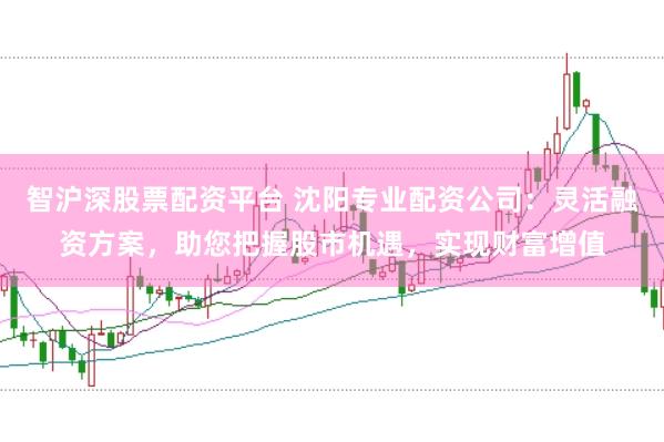 智沪深股票配资平台 沈阳专业配资公司：灵活融资方案，助您把握股市机遇，实现财富增值