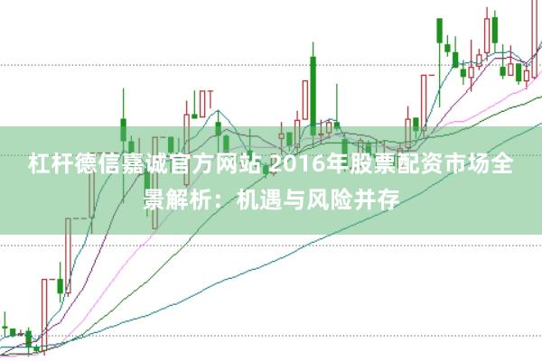 杠杆德信嘉诚官方网站 2016年股票配资市场全景解析:机遇与风险并存