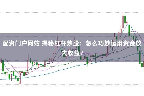 配资门户网站 揭秘杠杆炒股：怎么巧妙运用资金放大收益？
