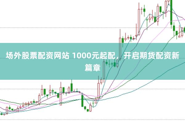 场外股票配资网站 1000元起配,开启期货配资新篇章