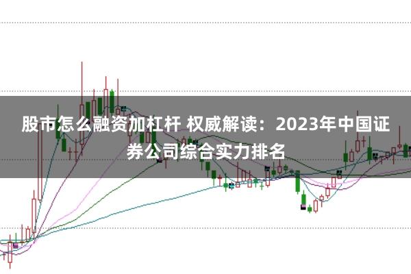 股市怎么融资加杠杆 权威解读:2023年中国证券公司综合实力排名