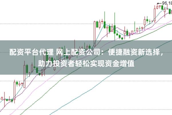 配资平台代理 网上配资公司:便捷融资新选择,助力投资者轻松实现资金增值