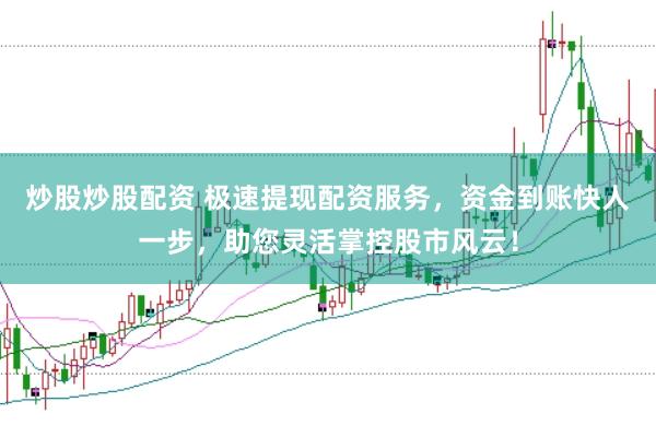 炒股炒股配资 极速提现配资服务,资金到账快人一步,助您灵活掌控股市风云!