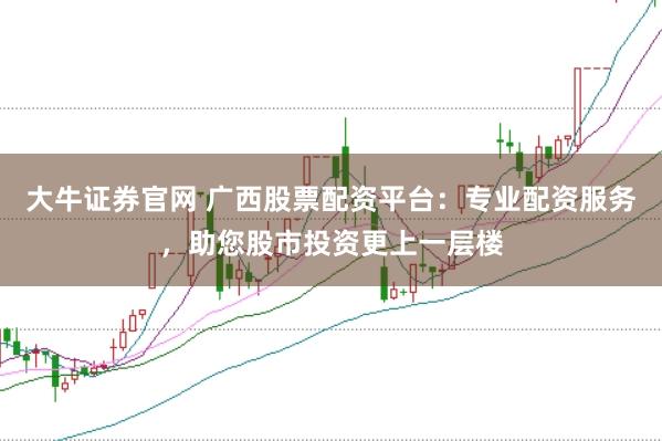 大牛证券官网 广西股票配资平台：专业配资服务，助您股市投资更上一层楼
