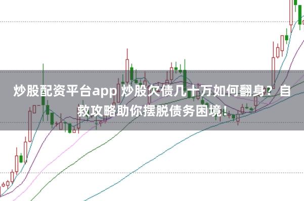 炒股配资平台app 炒股欠债几十万如何翻身?自救攻略助你摆脱债务困境!