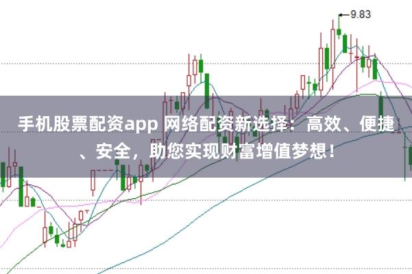 手机股票配资app 网络配资新选择：高效、便捷、安全，助您实现财富增值梦想！