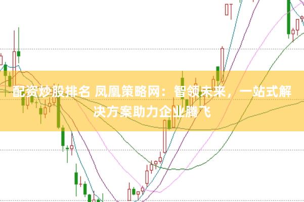 配资炒股排名 凤凰策略网：智领未来，一站式解决方案助力企业腾飞