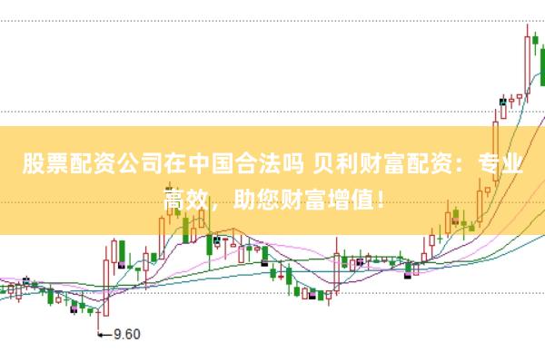 股票配资公司在中国合法吗 贝利财富配资：专业高效，助您财富增值！