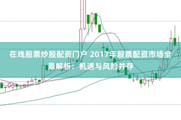 在线股票炒股配资门户 2017年股票配资市场全景解析:机遇与风险并存