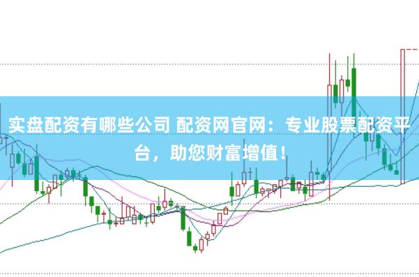 实盘配资有哪些公司 配资网官网:专业股票配资平台,助您财富增值!