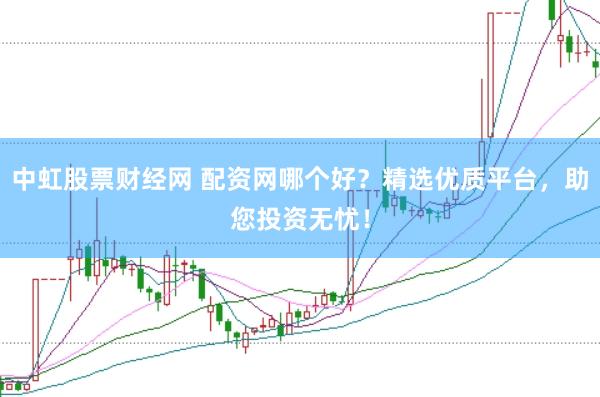 中虹股票财经网 配资网哪个好？精选优质平台，助您投资无忧！