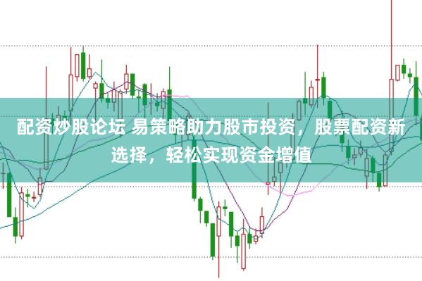 配资炒股论坛 易策略助力股市投资，股票配资新选择，轻松实现资金增值