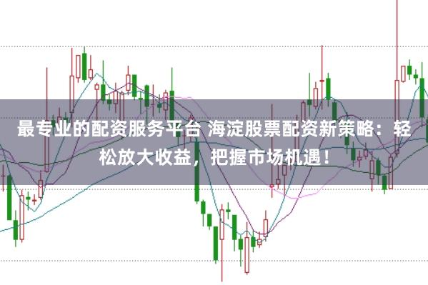 最专业的配资服务平台 海淀股票配资新策略:轻松放大收益,把握市场机遇!
