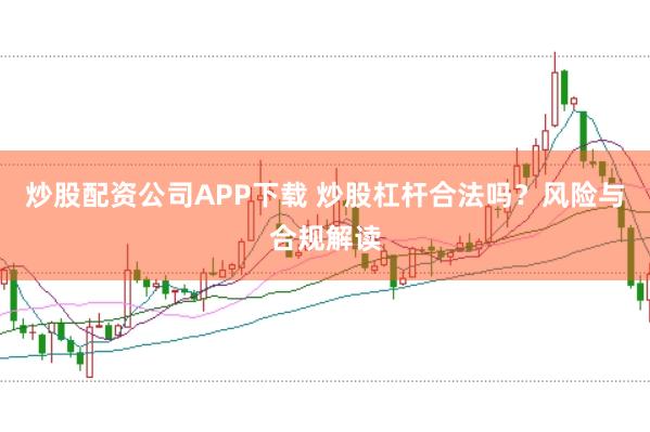 炒股配资公司APP下载 炒股杠杆合法吗？风险与合规解读
