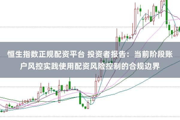恒生指数正规配资平台 投资者报告：当前阶段账户风控实践使用配资风险控制的合规边界