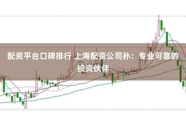 配资平台口碑排行 上海配资公司孙：专业可靠的投资伙伴