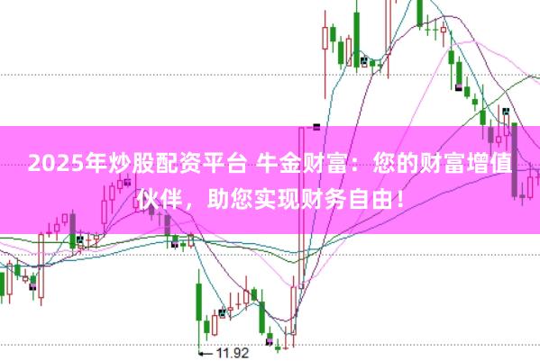 2025年炒股配资平台 牛金财富：您的财富增值伙伴，助您实现财务自由！