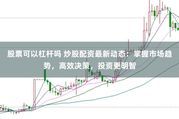 股票可以杠杆吗 炒股配资最新动态:掌握市场趋势,高效决策,投资更明智