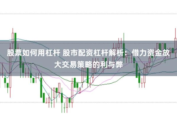 股票如何用杠杆 股市配资杠杆解析：借力资金放大交易策略的利与弊