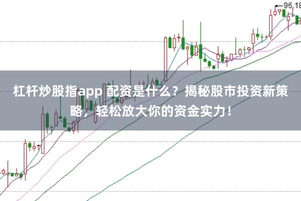 杠杆炒股指app 配资是什么？揭秘股市投资新策略，轻松放大你的资金实力！