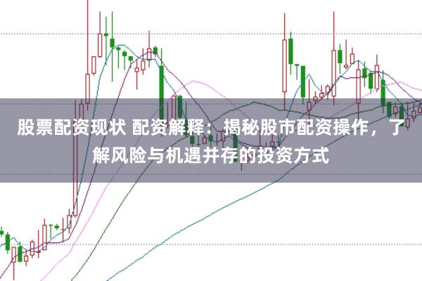 股票配资现状 配资解释：揭秘股市配资操作，了解风险与机遇并存的投资方式