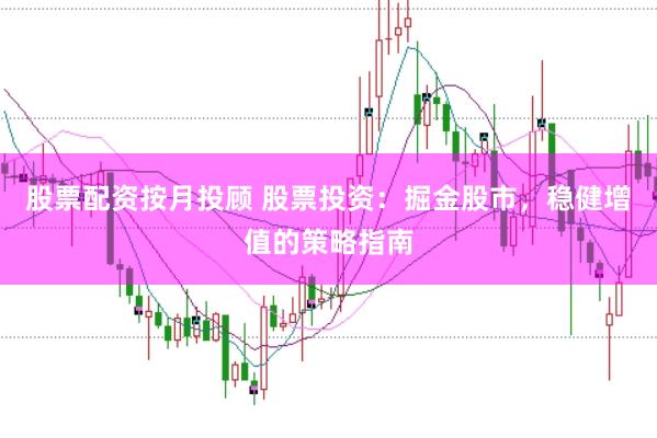 股票配资按月投顾 股票投资：掘金股市，稳健增值的策略指南